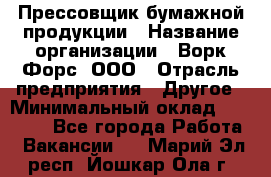 Прессовщик бумажной продукции › Название организации ­ Ворк Форс, ООО › Отрасль предприятия ­ Другое › Минимальный оклад ­ 27 000 - Все города Работа » Вакансии   . Марий Эл респ.,Йошкар-Ола г.